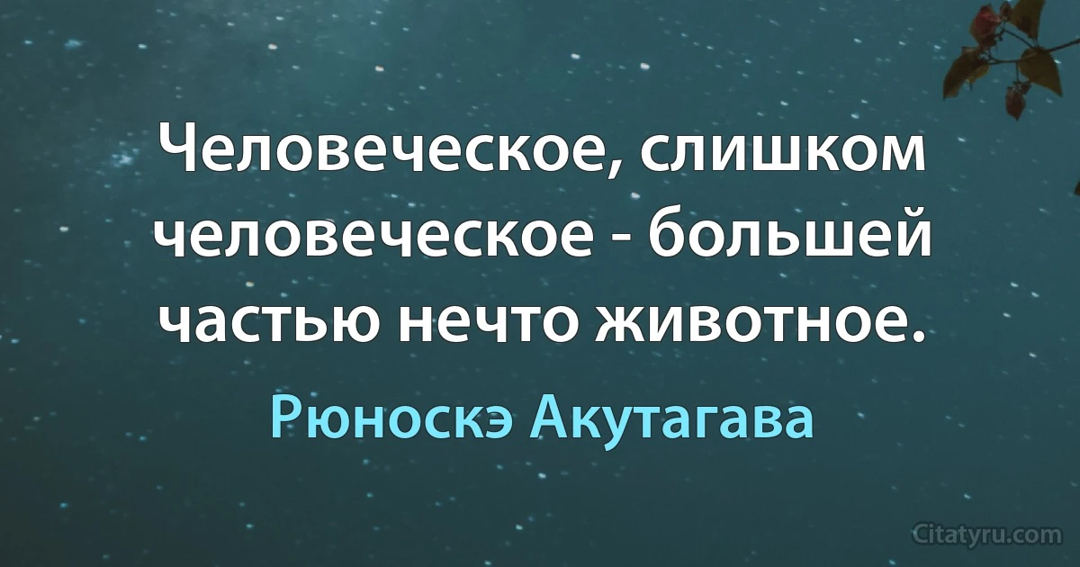 Человеческое, слишком человеческое - большей частью нечто животное. (Рюноскэ Акутагава)