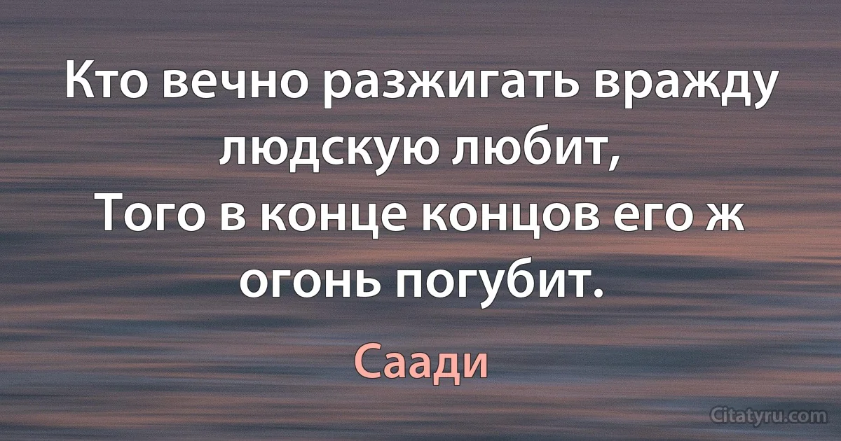 Кто вечно разжигать вражду людскую любит,
Того в конце концов его ж огонь погубит. (Саади)