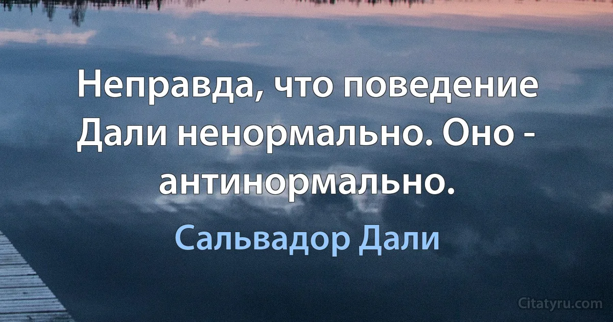 Неправда, что поведение Дали ненормально. Оно - антинормально. (Сальвадор Дали)