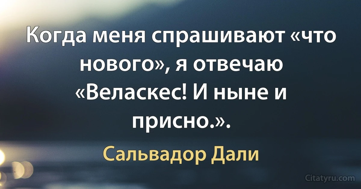 Когда меня спрашивают «что нового», я отвечаю «Веласкес! И ныне и присно.». (Сальвадор Дали)