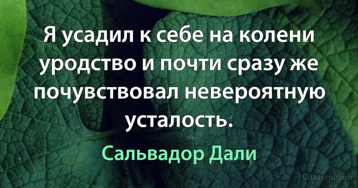 Я усадил к себе на колени уродство и почти сразу же почувствовал невероятную усталость. (Сальвадор Дали)