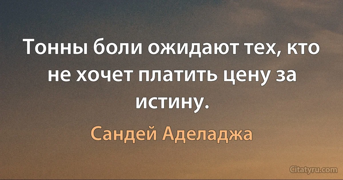 Тонны боли ожидают тех, кто не хочет платить цену за истину. (Сандей Аделаджа)