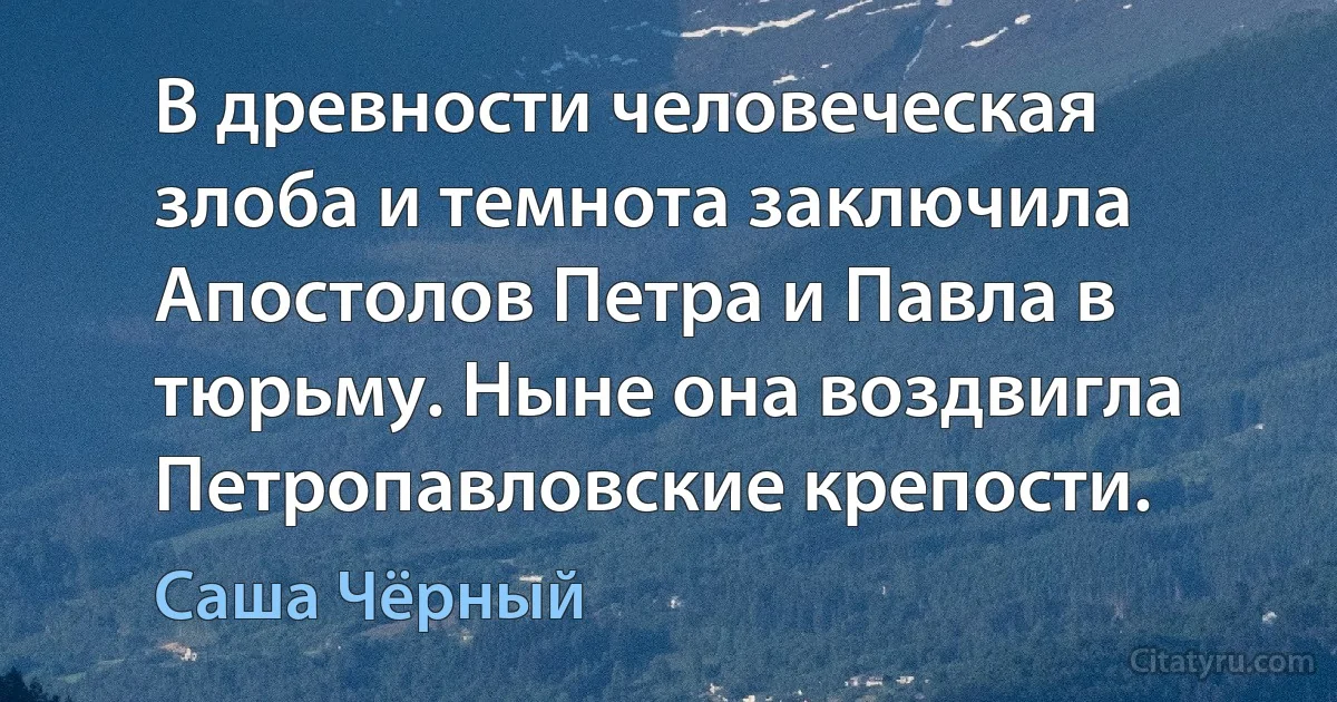 В древности человеческая злоба и темнота заключила Апостолов Петра и Павла в тюрьму. Ныне она воздвигла Петропавловские крепости. (Саша Чёрный)