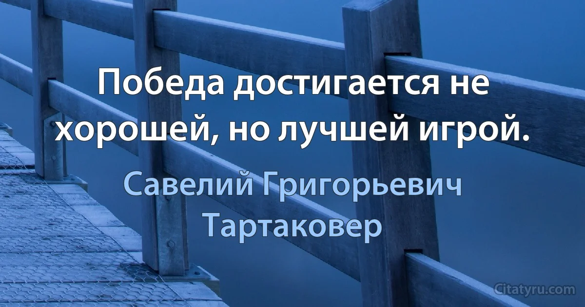 Победа достигается не хорошей, но лучшей игрой. (Савелий Григорьевич Тартаковер)