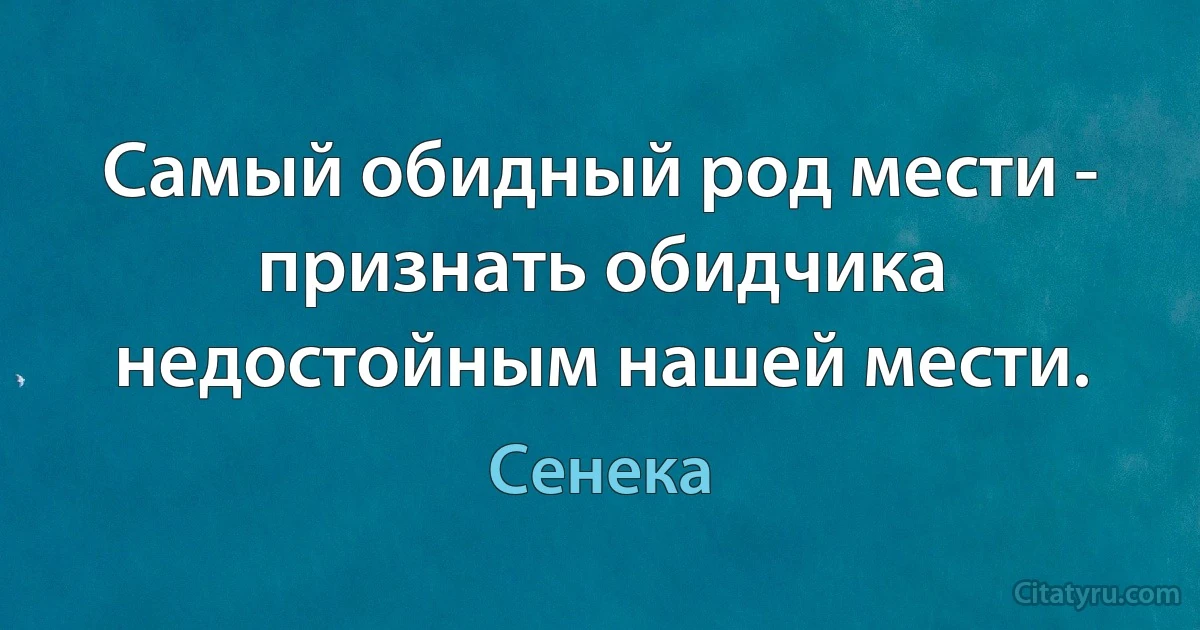 Самый обидный род мести - признать обидчика недостойным нашей мести. (Сенека)