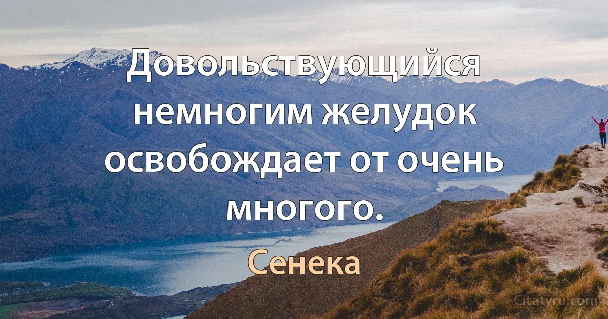 Довольствующийся немногим желудок освобождает от очень многого. (Сенека)