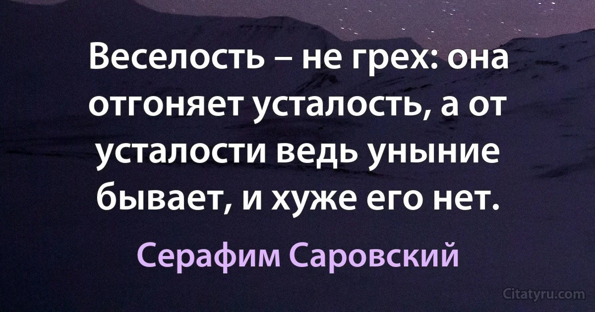 Веселость – не грех: она отгоняет усталость, а от усталости ведь уныние бывает, и хуже его нет. (Серафим Саровский)