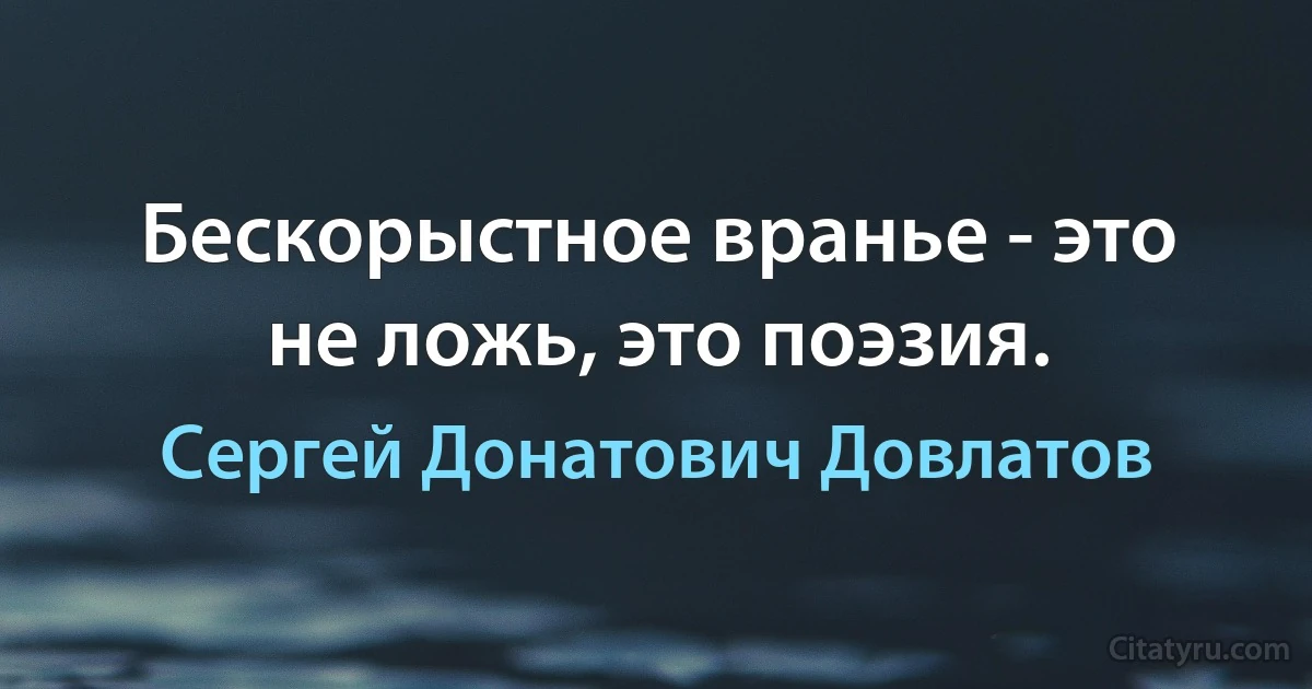 Бескорыстное вранье - это не ложь, это поэзия. (Сергей Донатович Довлатов)