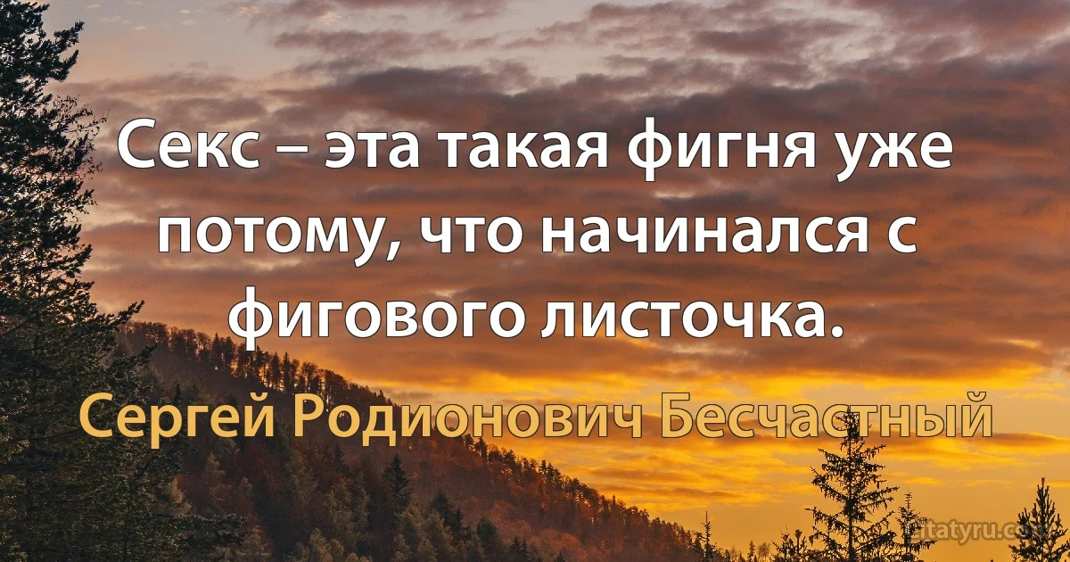 Секс – эта такая фигня уже потому, что начинался с фигового листочка. (Сергей Родионович Бесчастный)