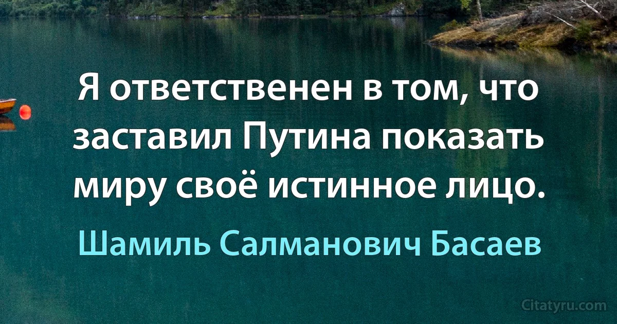 Я ответственен в том, что заставил Путина показать миру своё истинное лицо. (Шамиль Салманович Басаев)