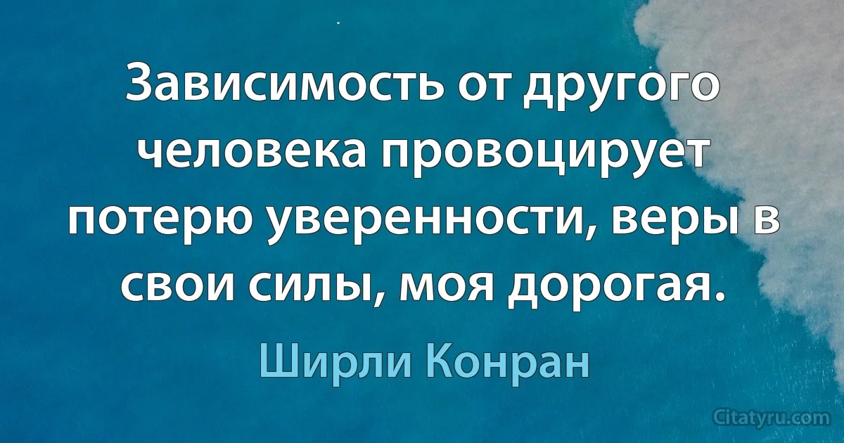 Зависимость от другого человека провоцирует потерю уверенности, веры в свои силы, моя дорогая. (Ширли Конран)