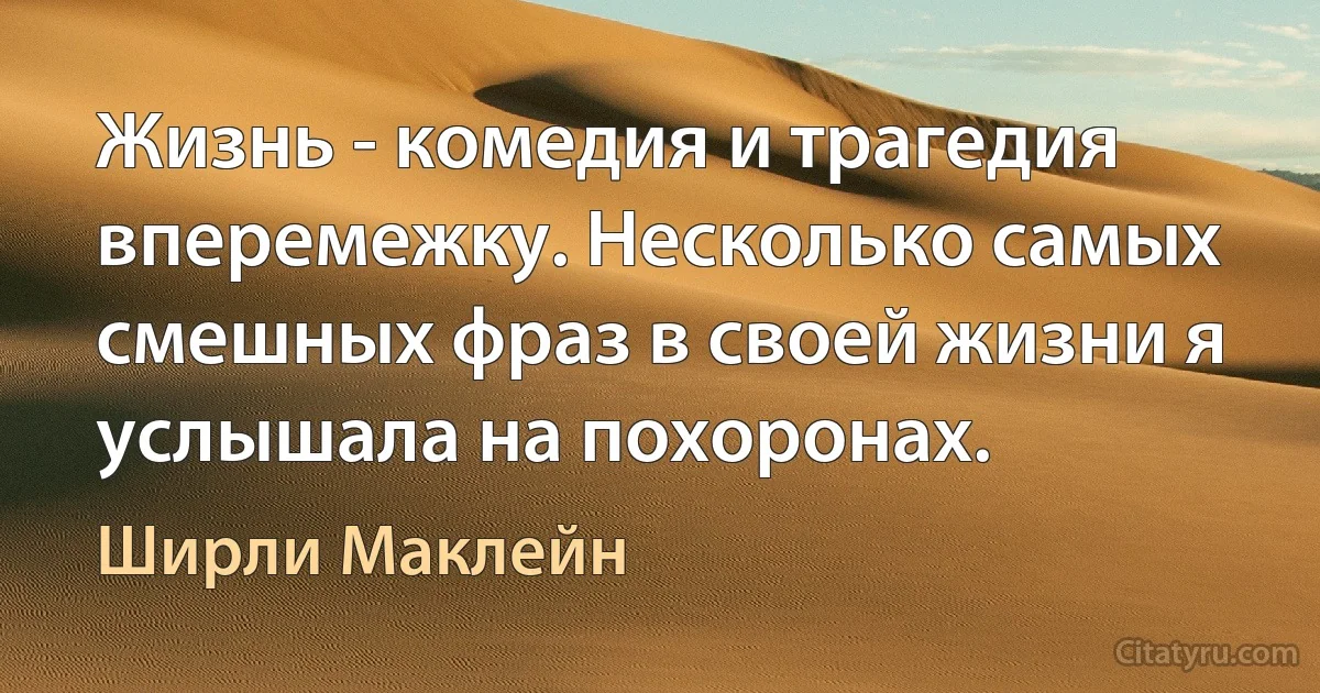 Жизнь - комедия и трагедия вперемежку. Несколько самых смешных фраз в своей жизни я услышала на похоронах. (Ширли Маклейн)