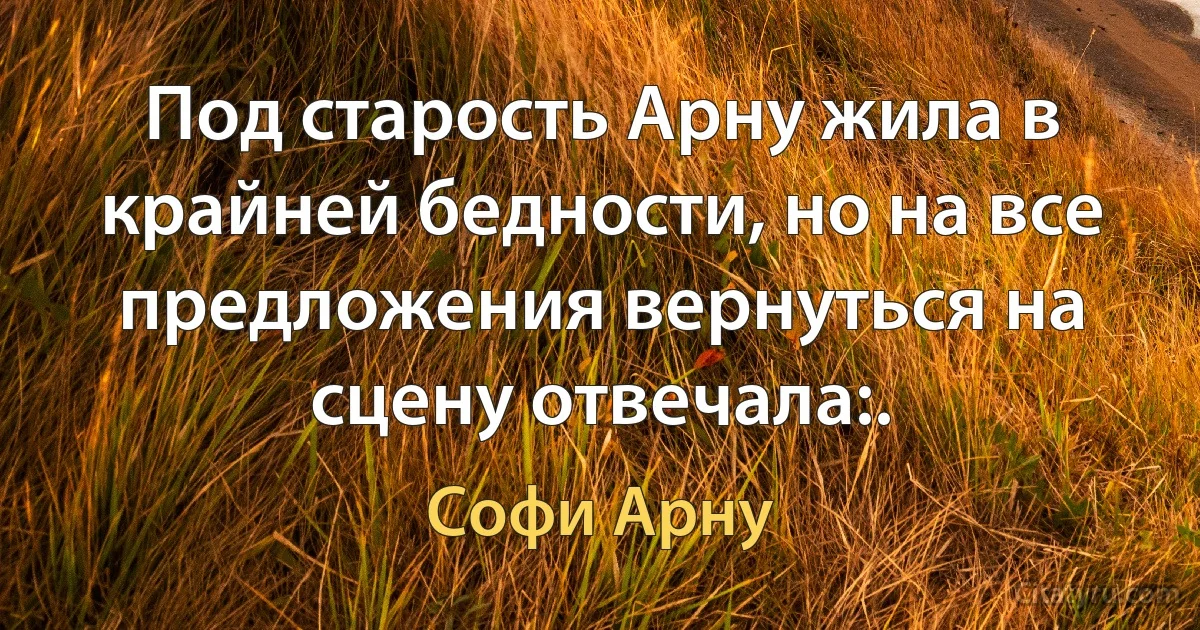 Под старость Арну жила в крайней бедности, но на все предложения вернуться на сцену отвечала:. (Софи Арну)