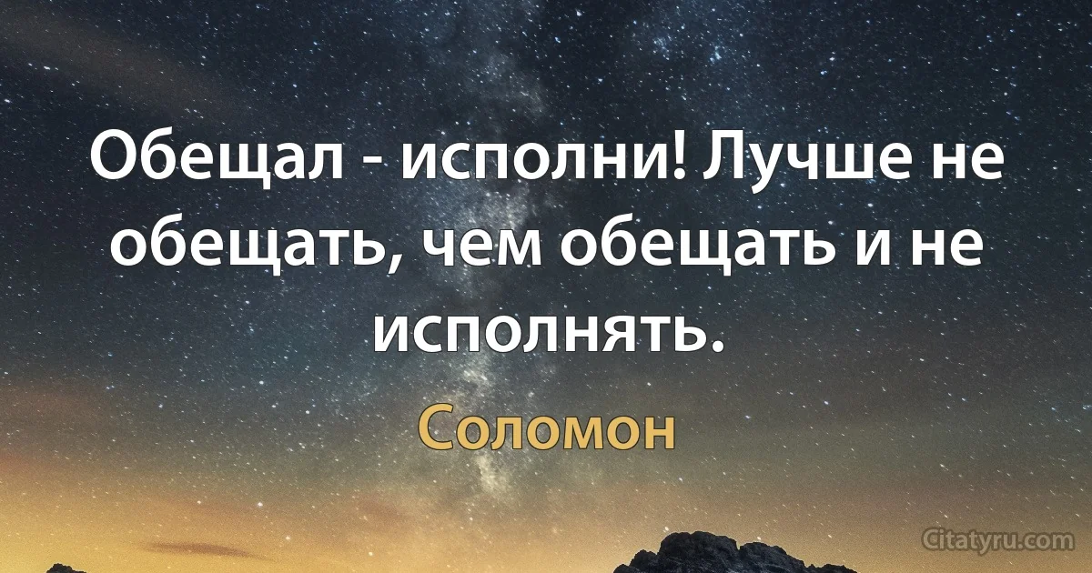 Обещал - исполни! Лучше не обещать, чем обещать и не исполнять. (Соломон)