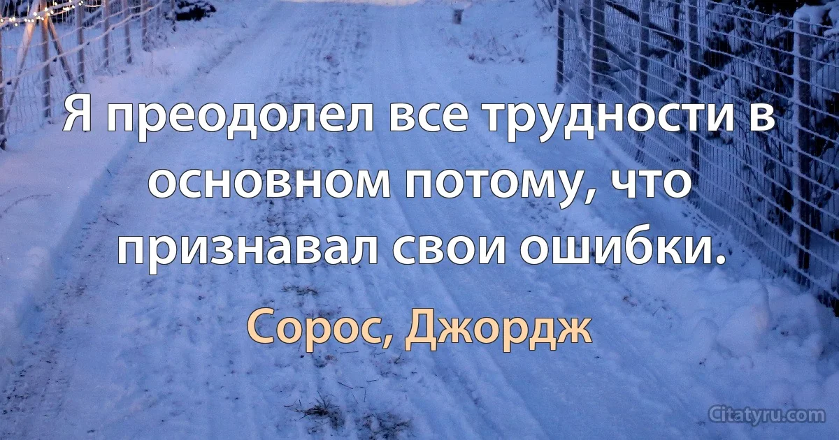 Я преодолел все трудности в основном потому, что признавал свои ошибки. (Сорос, Джордж)