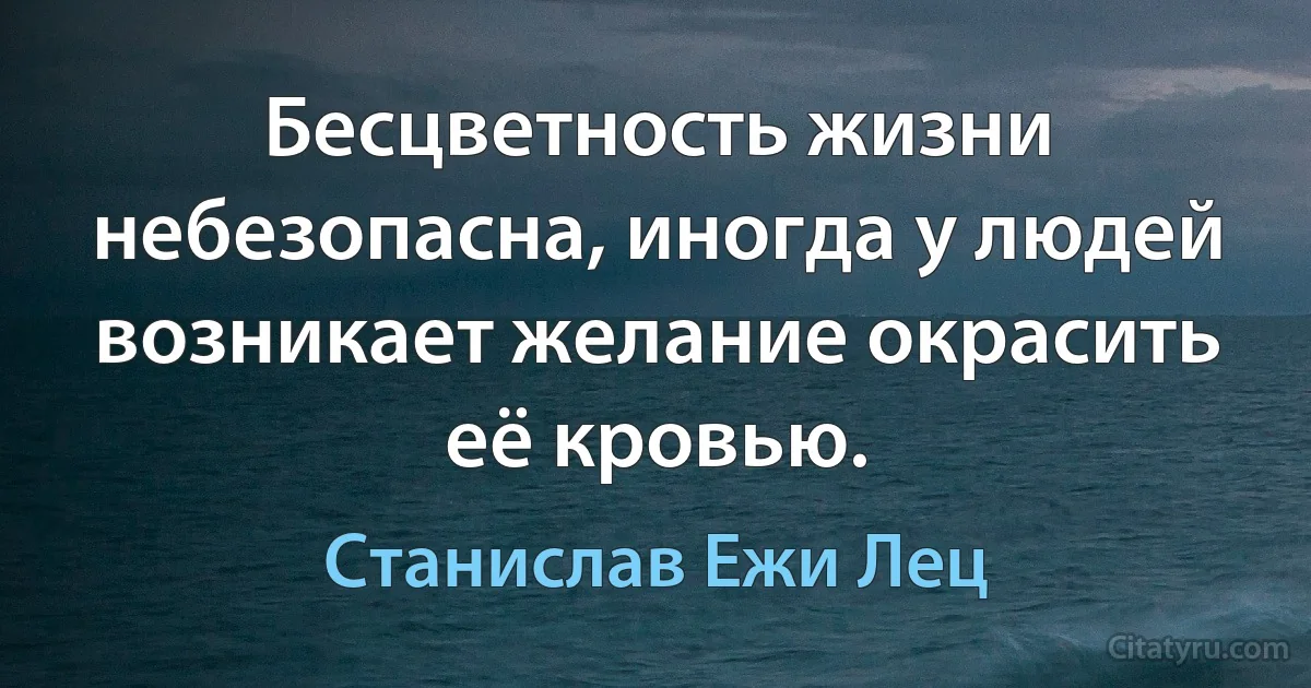 Бесцветность жизни небезопасна, иногда у людей возникает желание окрасить её кровью. (Станислав Ежи Лец)