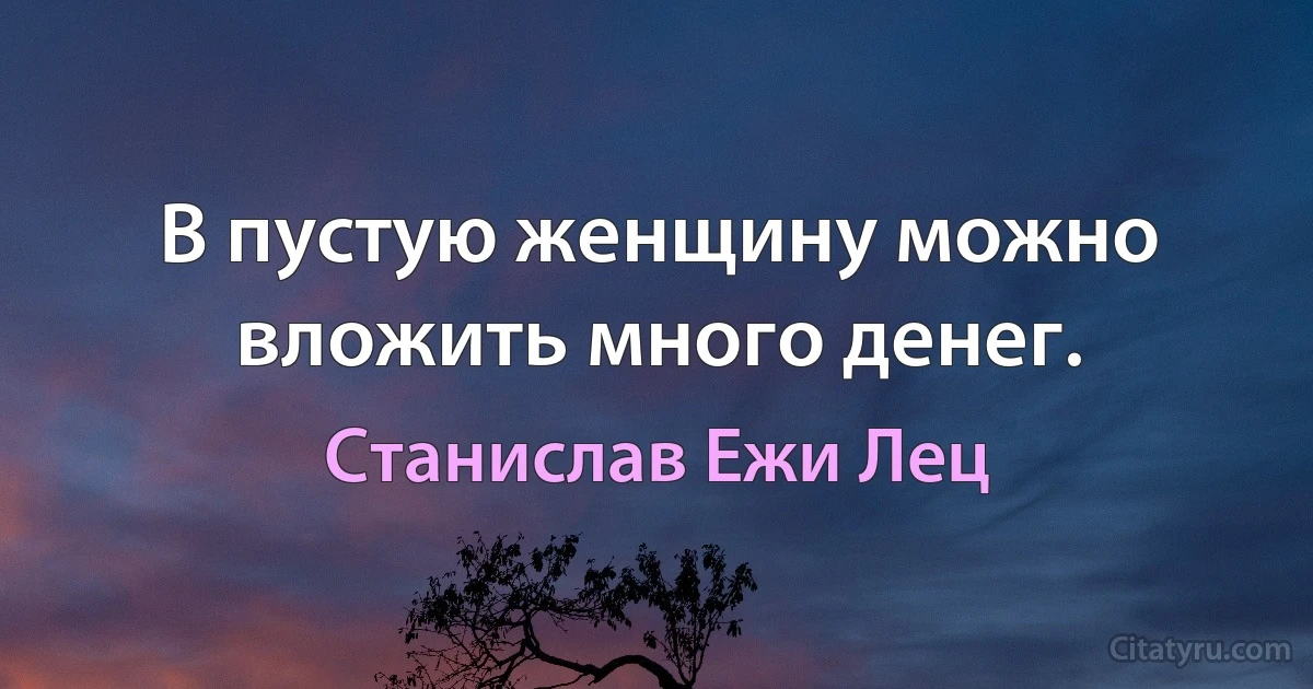 В пустую женщину можно вложить много денег. (Станислав Ежи Лец)