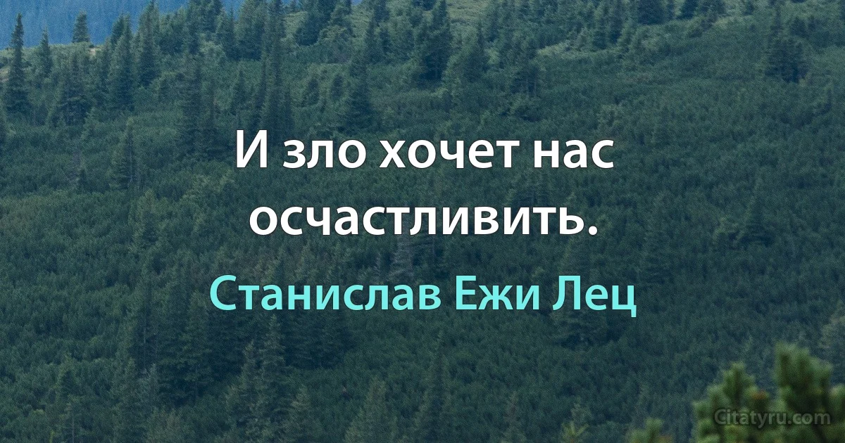 И зло хочет нас осчастливить. (Станислав Ежи Лец)