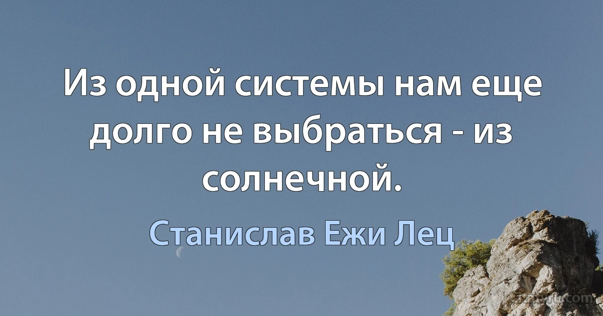 Из одной системы нам еще долго не выбраться - из солнечной. (Станислав Ежи Лец)