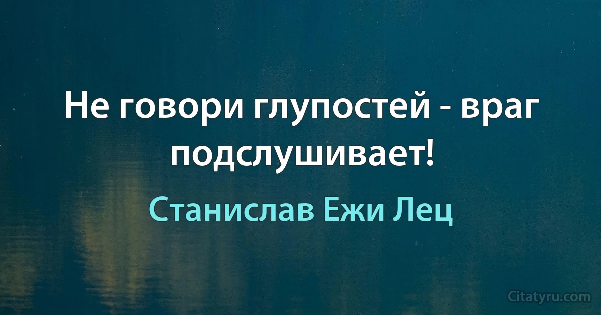 Не говори глупостей - враг подслушивает! (Станислав Ежи Лец)