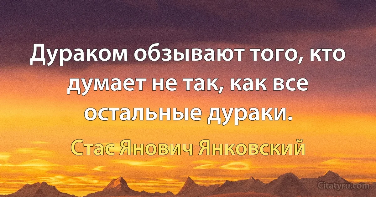 Дураком обзывают того, кто думает не так, как все остальные дураки. (Стас Янович Янковский)