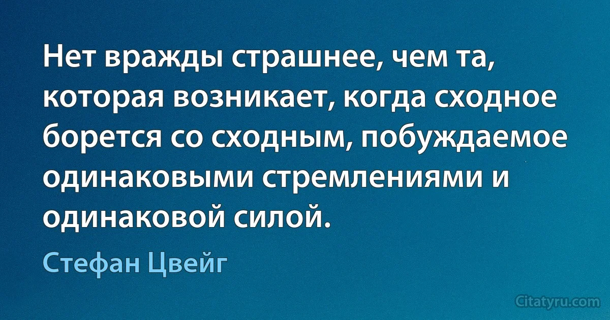 Нет вражды страшнее, чем та, которая возникает, когда сходное борется со сходным, побуждаемое одинаковыми стремлениями и одинаковой силой. (Стефан Цвейг)