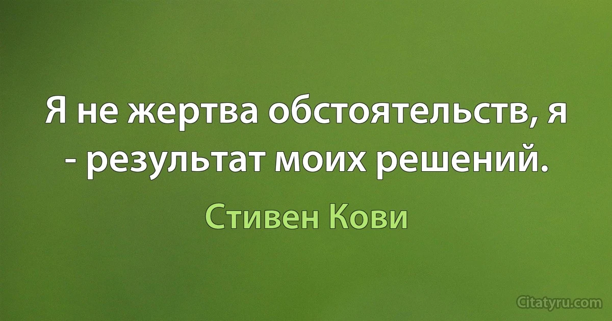 Я не жертва обстоятельств, я - результат моих решений. (Стивен Кови)