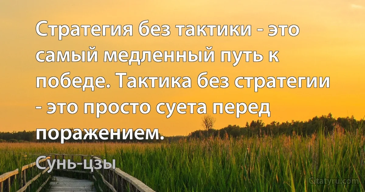 Стратегия без тактики - это самый медленный путь к победе. Тактика без стратегии - это просто суета перед поражением. (Сунь-цзы)