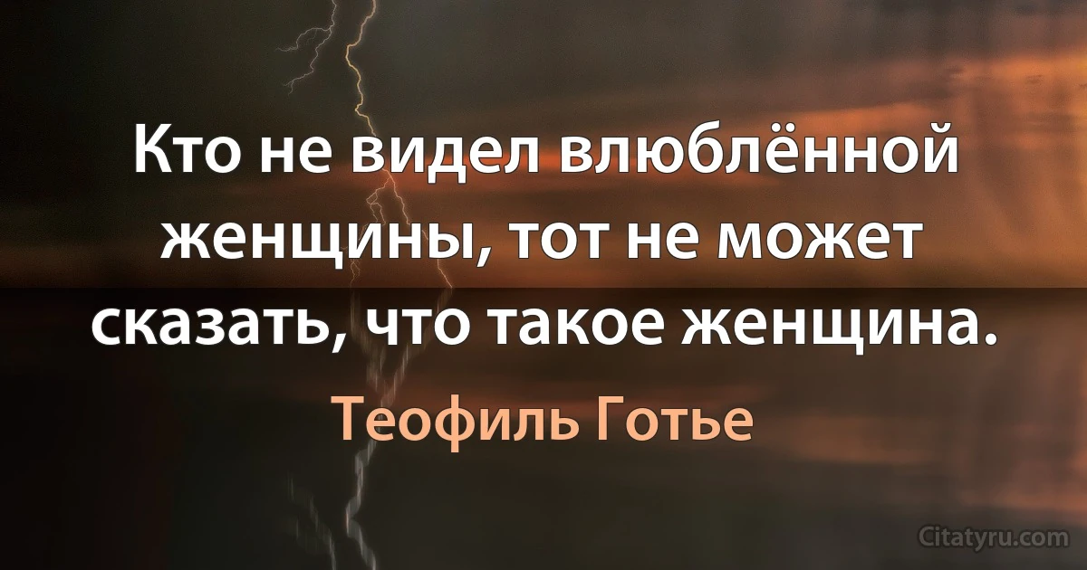 Кто не видел влюблённой женщины, тот не может сказать, что такое женщина. (Теофиль Готье)