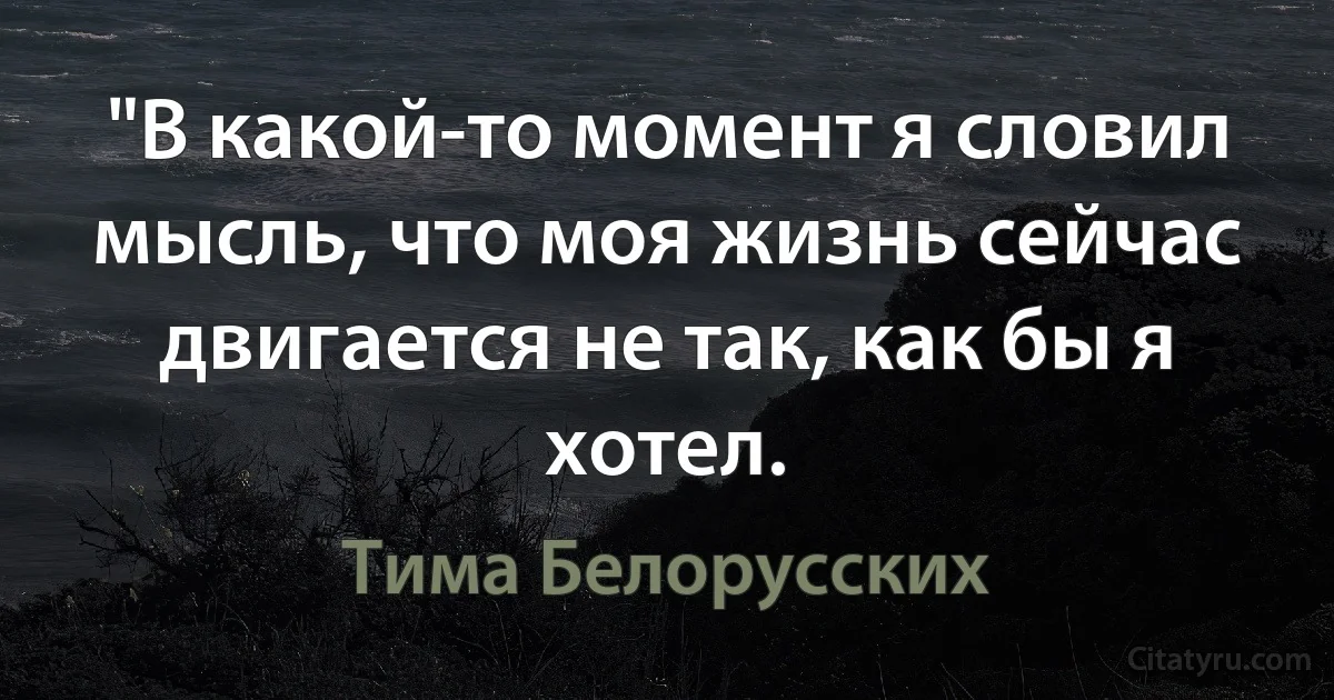 "В какой-то момент я словил мысль, что моя жизнь сейчас двигается не так, как бы я хотел. (Тима Белорусских)