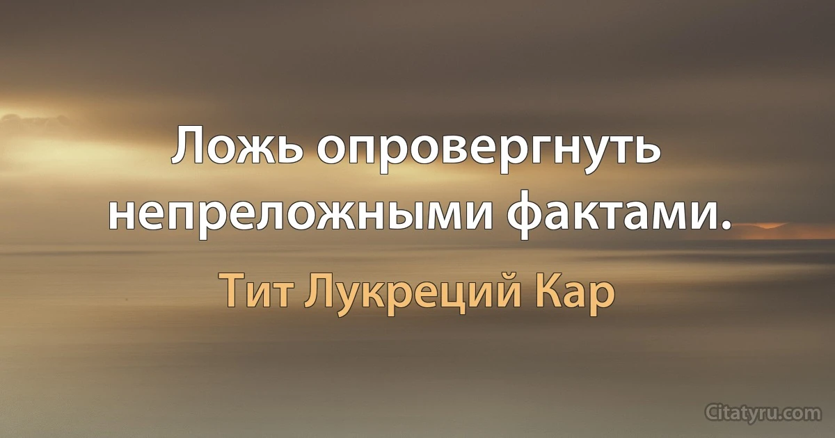 Ложь опровергнуть непреложными фактами. (Тит Лукреций Кар)