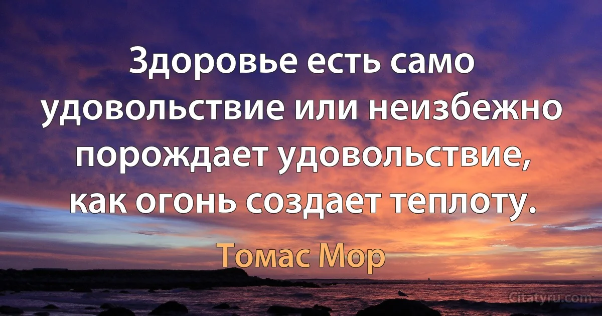 Здоровье есть само удовольствие или неизбежно порождает удовольствие, как огонь создает теплоту. (Томас Мор)