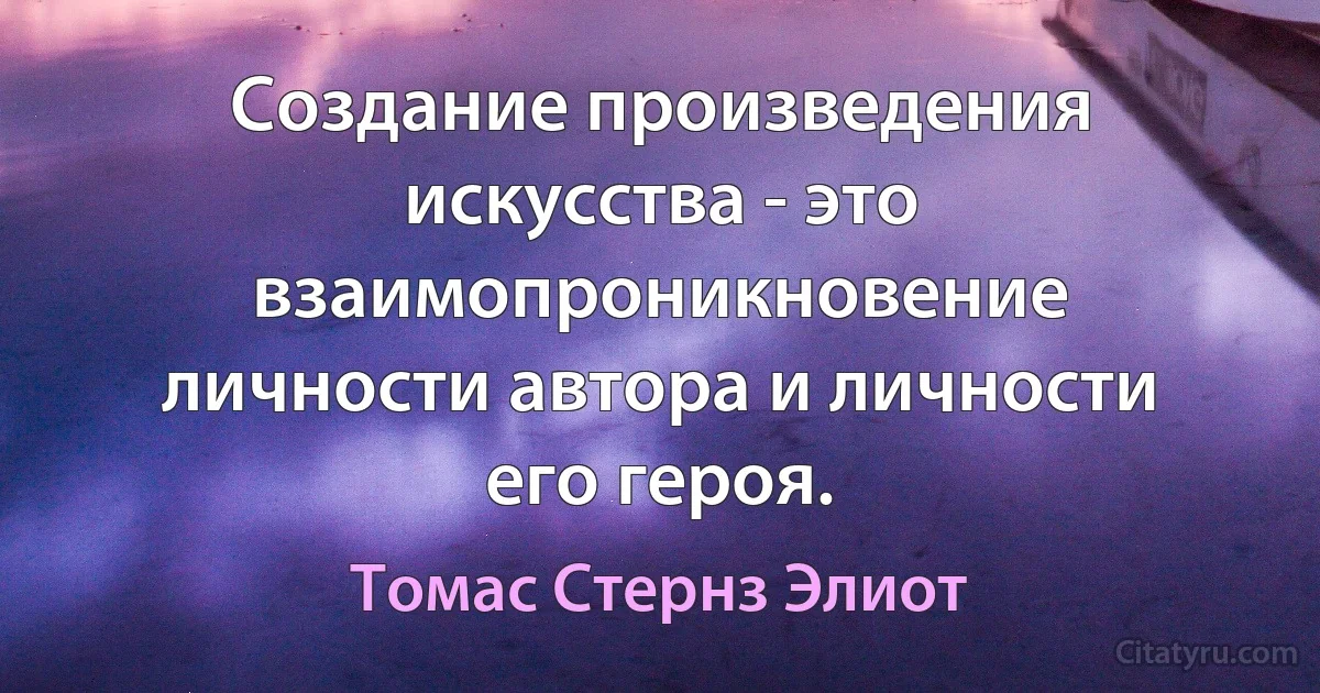 Создание произведения искусства - это взаимопроникновение личности автора и личности его героя. (Томас Стернз Элиот)