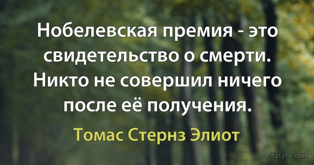 Нобелевская премия - это свидетельство о смерти. Никто не совершил ничего после её получения. (Томас Стернз Элиот)