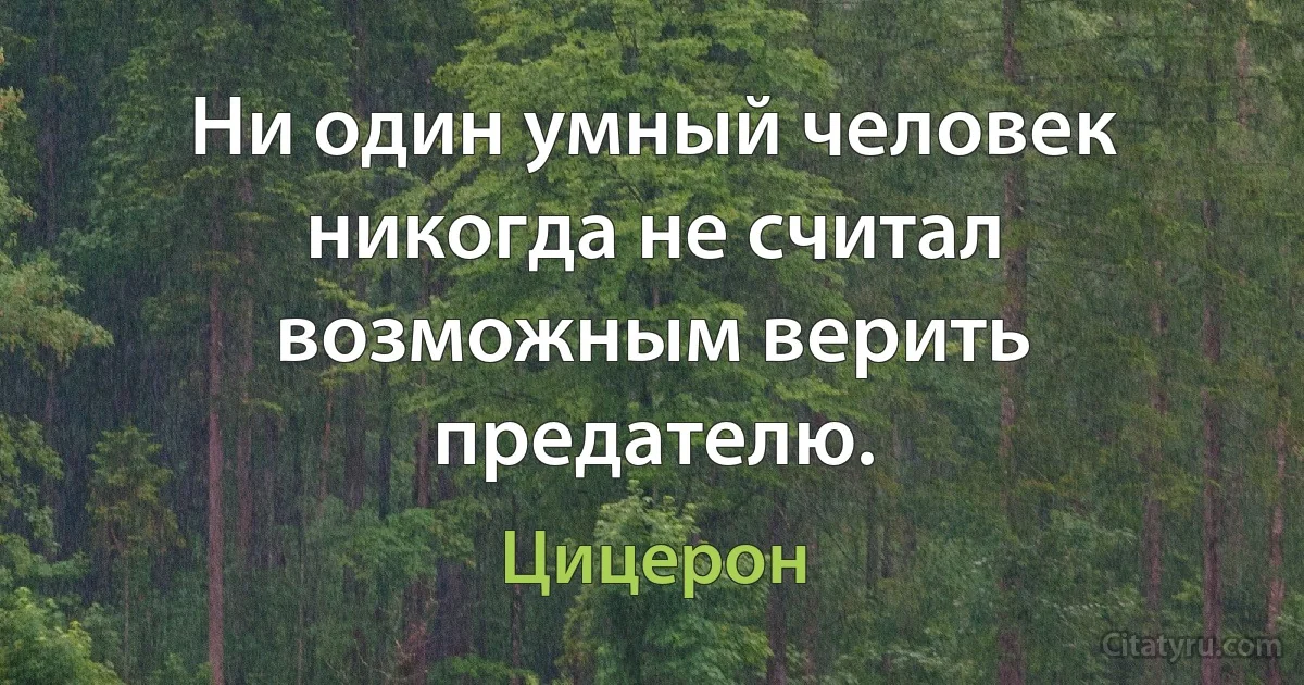 Ни один умный человек никогда не считал возможным верить предателю. (Цицерон)