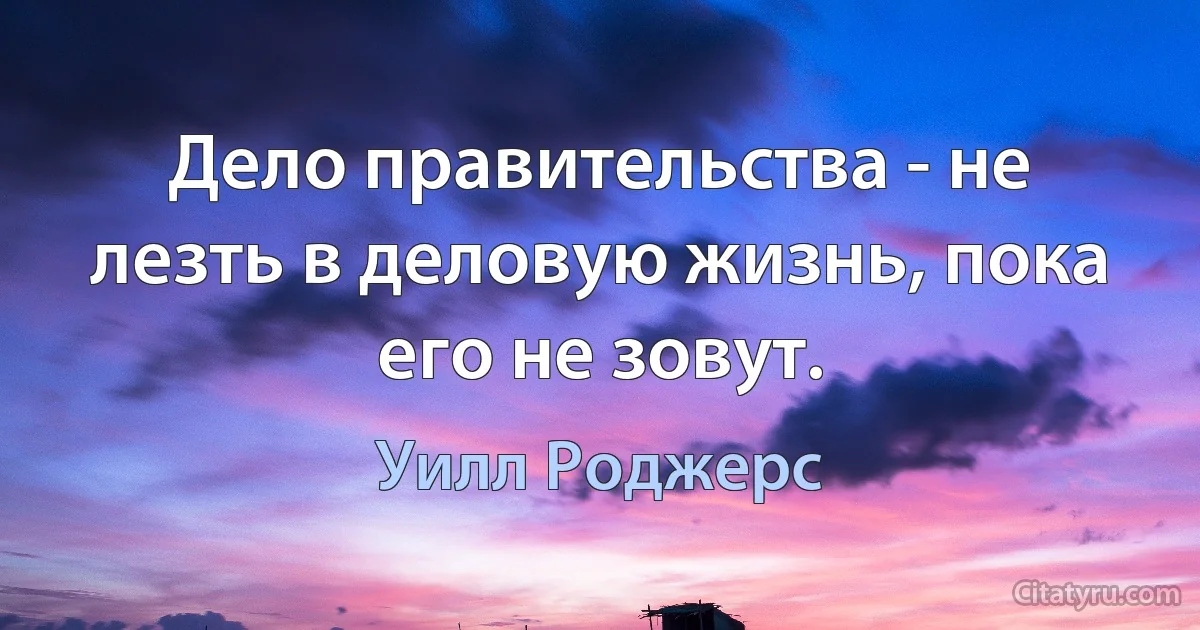 Дело правительства - не лезть в деловую жизнь, пока его не зовут. (Уилл Роджерс)