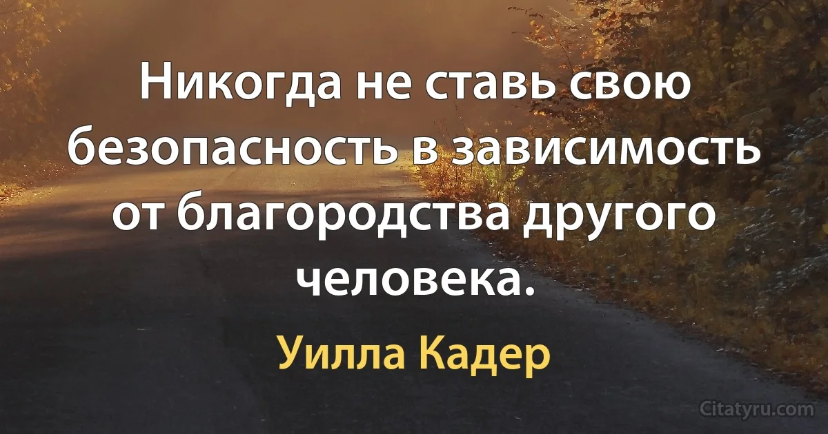 Никогда не ставь свою безопасность в зависимость от благородства другого человека. (Уилла Кадер)