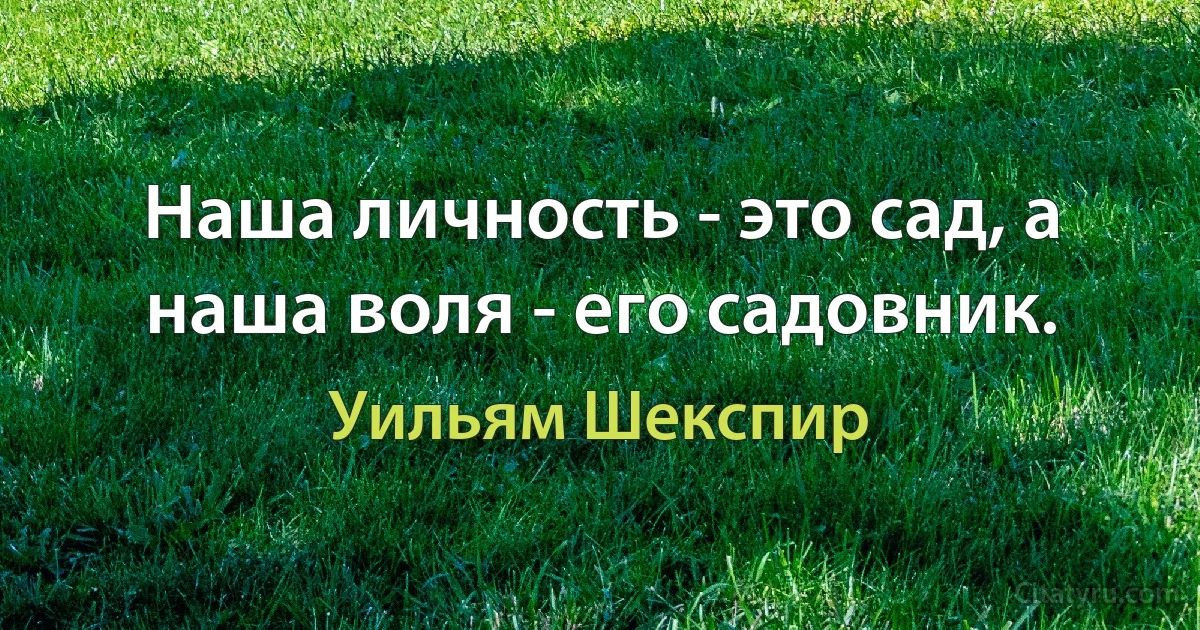 Наша личность - это сад, а наша воля - его садовник. (Уильям Шекспир)