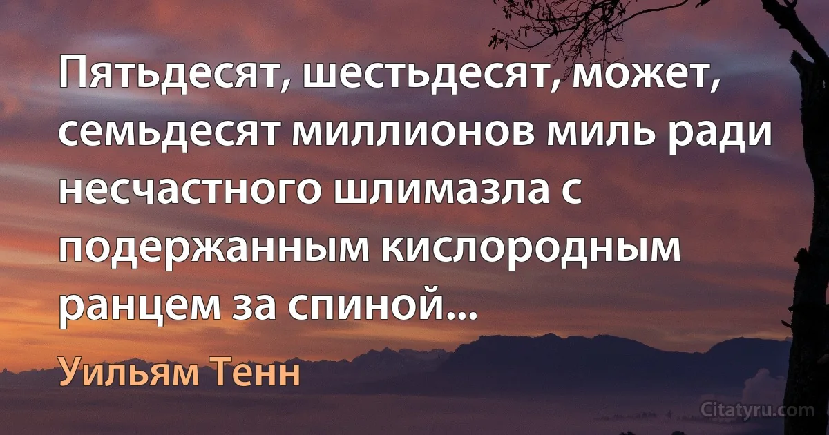 Пятьдесят, шестьдесят, может, семьдесят миллионов миль ради несчастного шлимазла с подержанным кислородным ранцем за спиной... (Уильям Тенн)