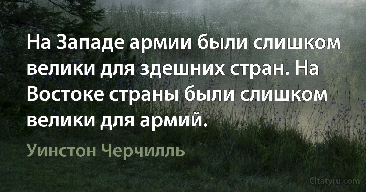 На Западе армии были слишком велики для здешних стран. На Востоке страны были слишком велики для армий. (Уинстон Черчилль)