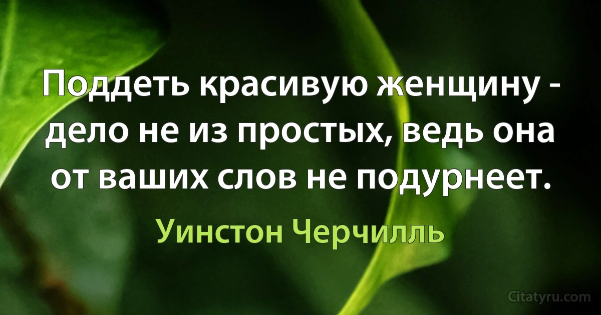 Поддеть красивую женщину - дело не из простых, ведь она от ваших слов не подурнеет. (Уинстон Черчилль)