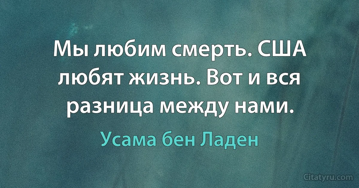 Мы любим смерть. США любят жизнь. Вот и вся разница между нами. (Усама бeн Ладен)