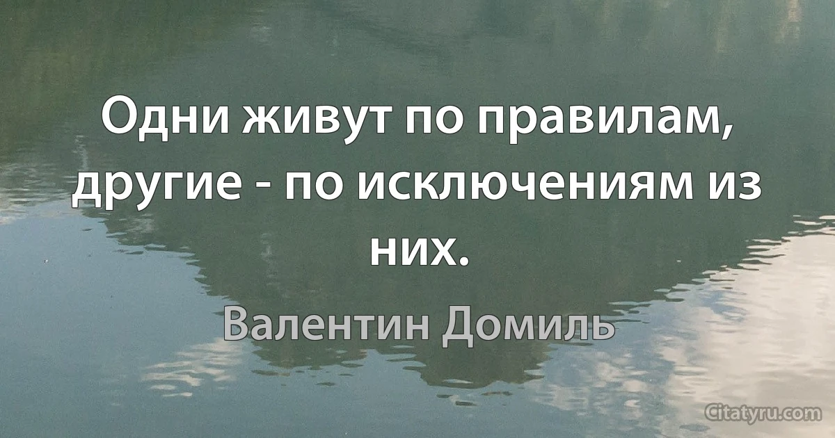 Одни живут по правилам, другие - по исключениям из них. (Валентин Домиль)