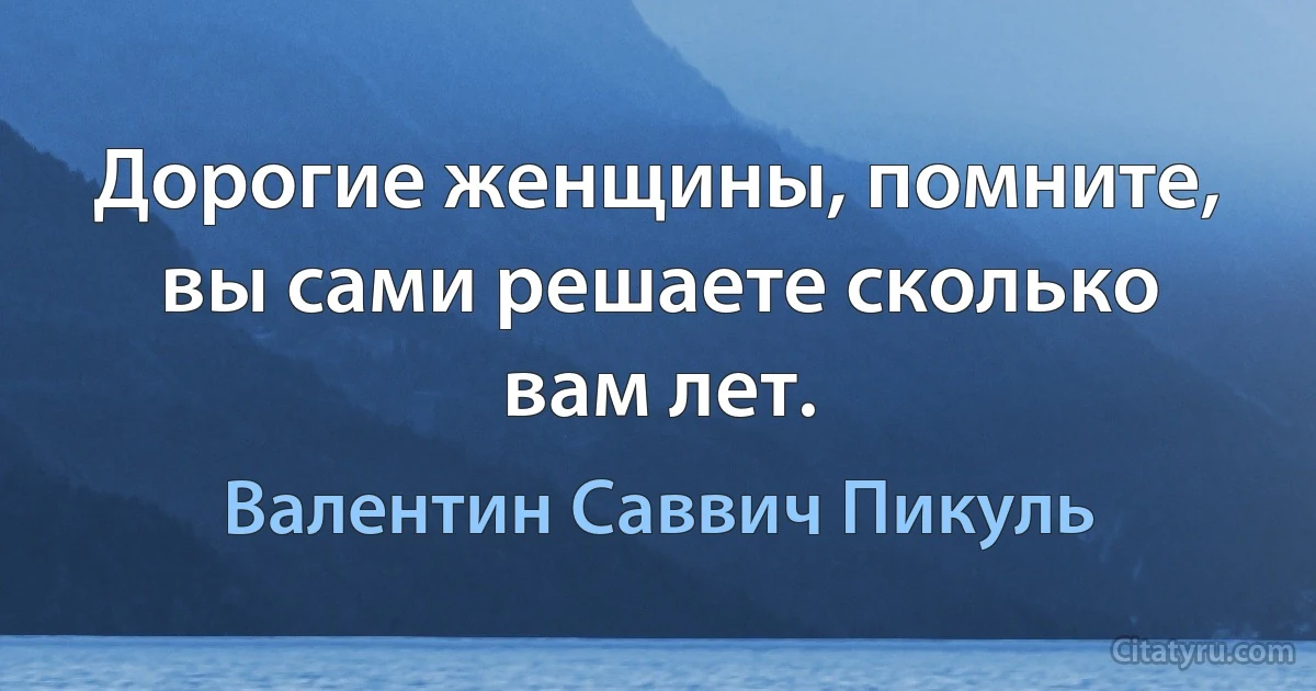 Дорогие женщины, помните, вы сами решаете сколько вам лет. (Валентин Саввич Пикуль)