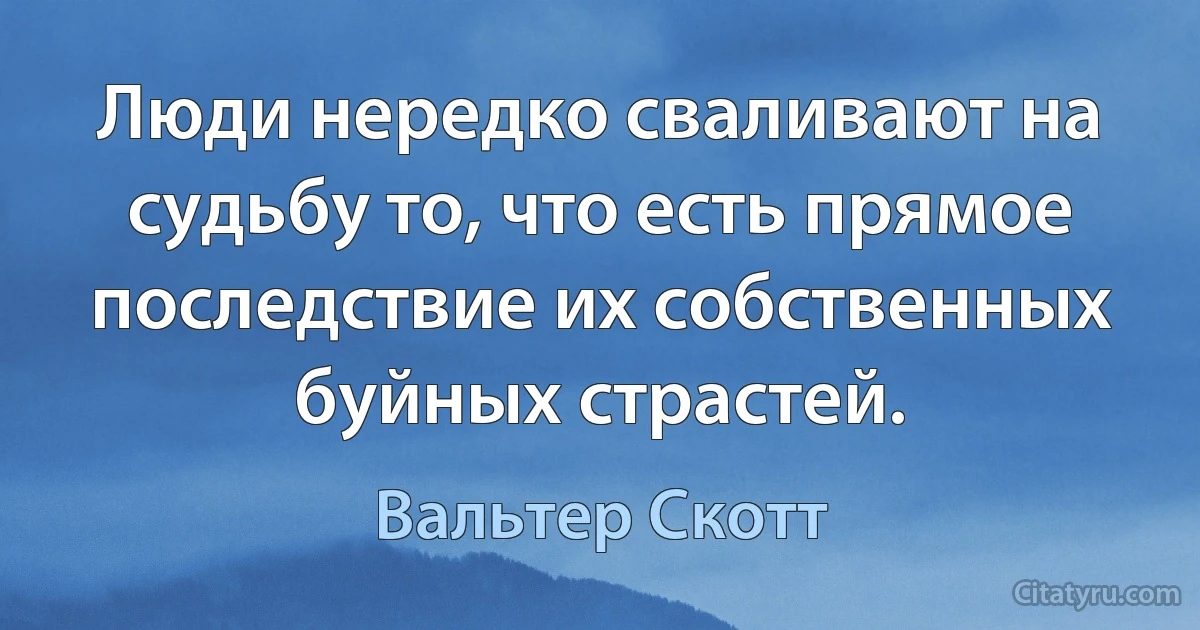 Люди нередко сваливают на судьбу то, что есть прямое последствие их собственных буйных страстей. (Вальтер Скотт)