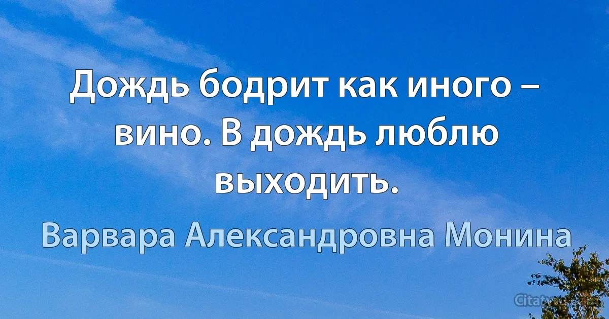 Дождь бодрит как иного – вино. В дождь люблю выходить. (Варвара Александровна Монина)