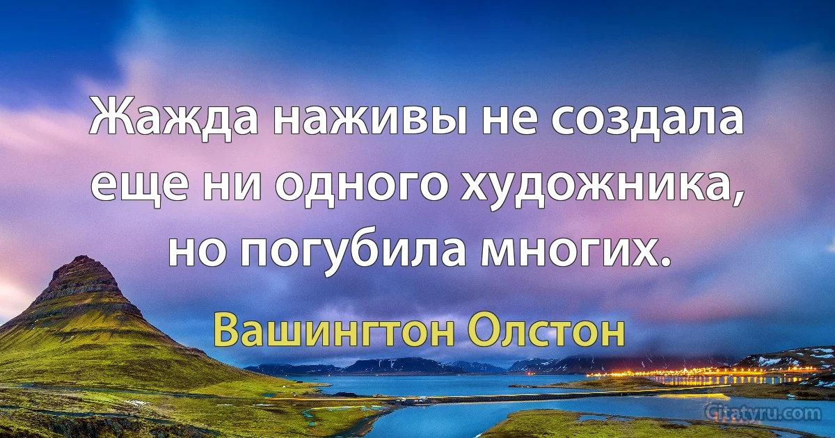 Жажда наживы не создала еще ни одного художника, но погубила многих. (Вашингтон Олстон)