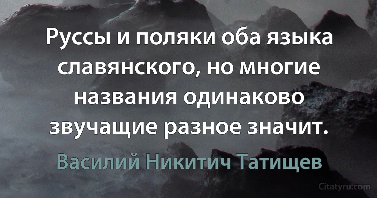 Руссы и поляки оба языка славянского, но многие названия одинаково звучащие разное значит. (Василий Никитич Татищев)