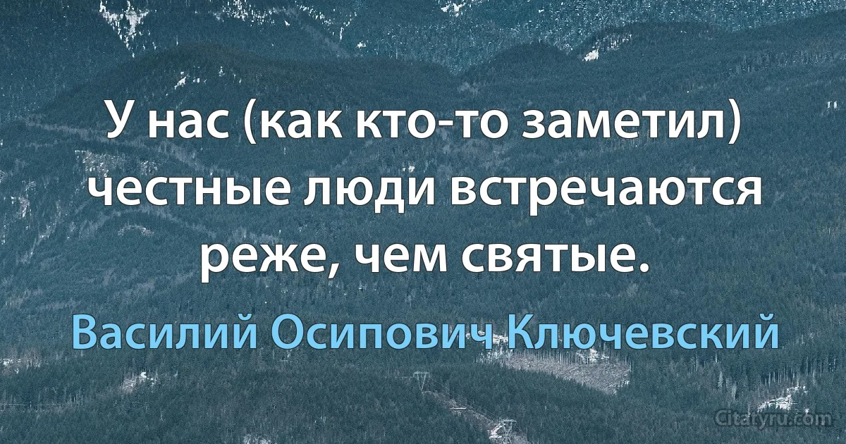 У нас (как кто-то заметил) честные люди встречаются реже, чем святые. (Василий Осипович Ключевский)