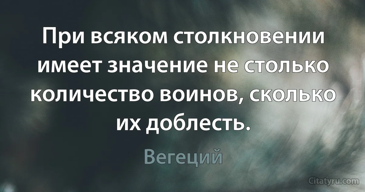 При всяком столкновении имеет значение не столько количество воинов, сколько их доблесть. (Вегеций)